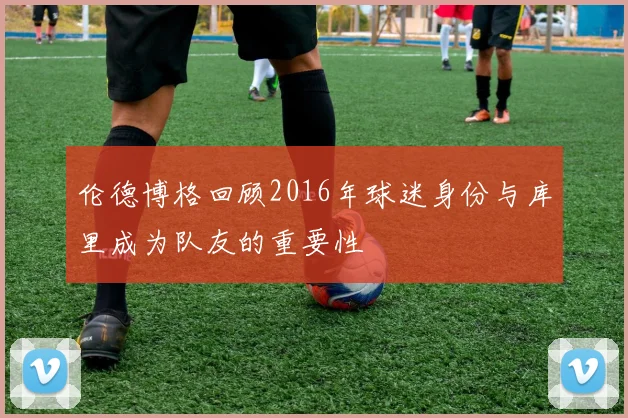 伦德博格回顾2016年球迷身份与库里成为队友的重要性