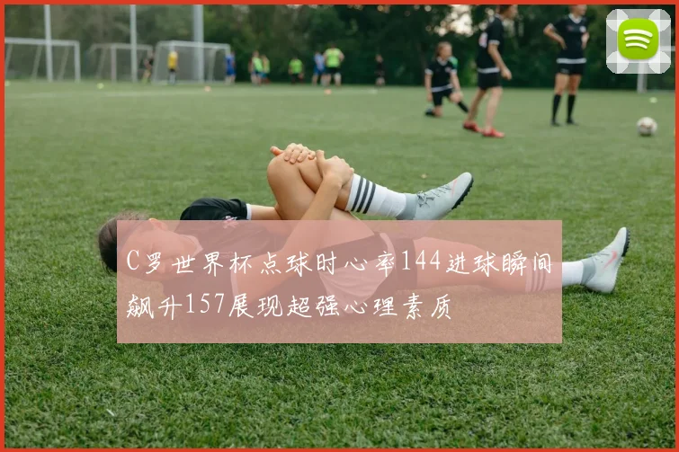 C罗世界杯点球时心率144进球瞬间飙升157展现超强心理素质