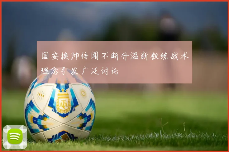 国安换帅传闻不断升温新教练战术理念引发广泛讨论