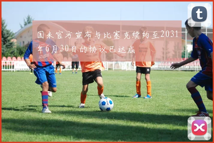 国米官方宣布与比塞克续约至2031年6月30日的协议已达成