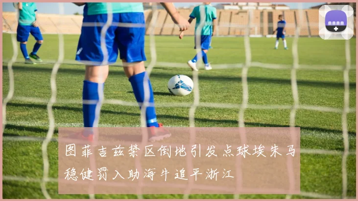 图菲吉兹禁区倒地引发点球埃朱马稳健罚入助海牛追平浙江