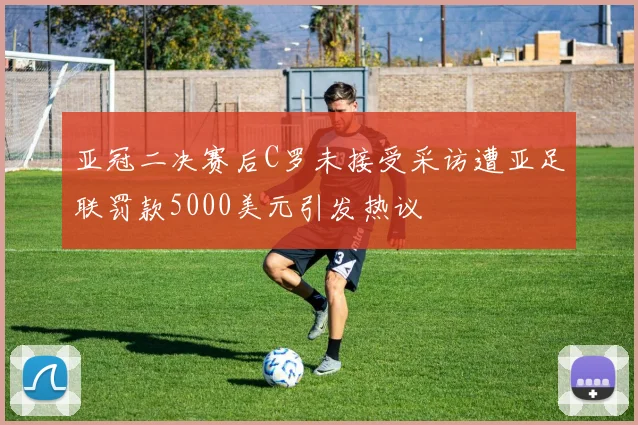 亚冠二决赛后C罗未接受采访遭亚足联罚款5000美元引发热议