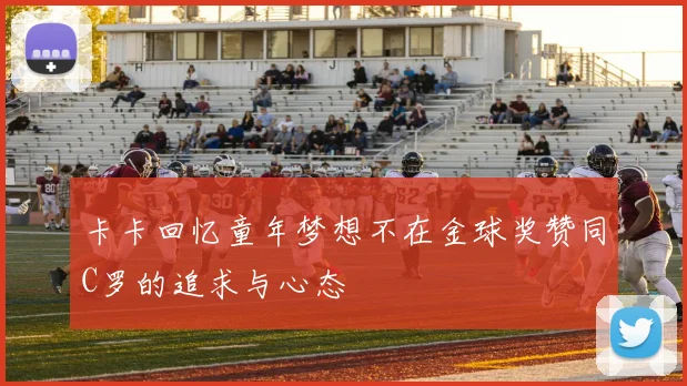 卡卡回忆童年梦想不在金球奖赞同C罗的追求与心态