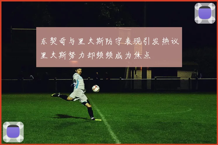 东契奇与里夫斯防守表现引发热议里夫斯努力却频频成为焦点