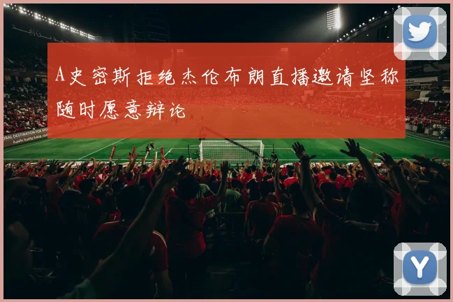 A史密斯拒绝杰伦布朗直播邀请坚称随时愿意辩论
