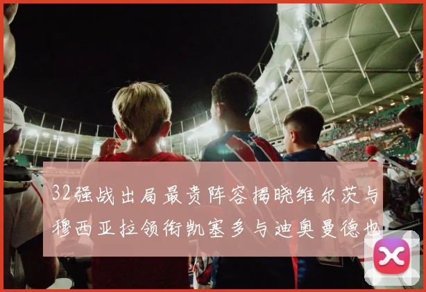32强战出局最贵阵容揭晓维尔茨与穆西亚拉领衔凯塞多与迪奥曼德也在其中