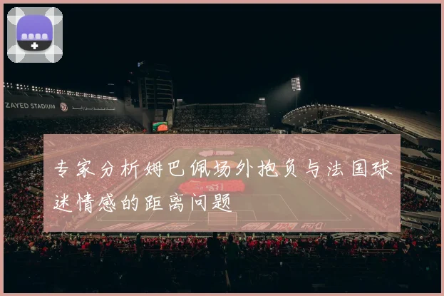 专家分析姆巴佩场外抱负与法国球迷情感的距离问题