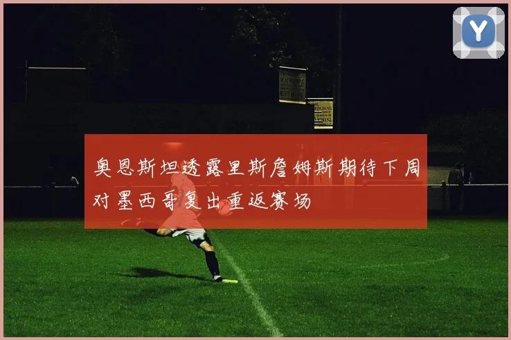 奥恩斯坦透露里斯詹姆斯期待下周对墨西哥复出重返赛场