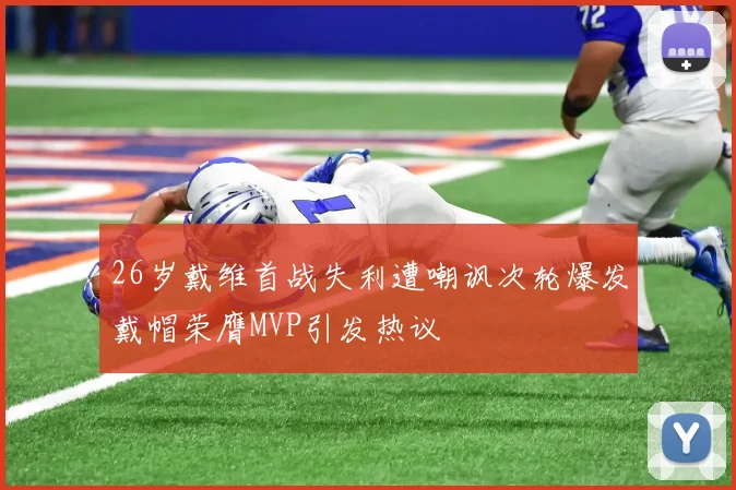 26岁戴维首战失利遭嘲讽次轮爆发戴帽荣膺MVP引发热议