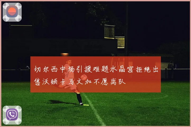 切尔西中场引援难题水晶宫拒绝出售沃顿卡马文加不愿离队