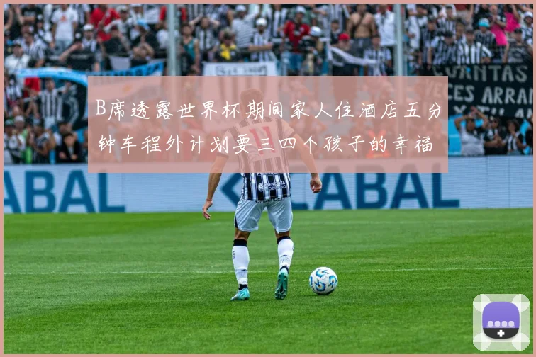 B席透露世界杯期间家人住酒店五分钟车程外计划要三四个孩子的幸福生活