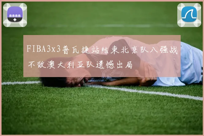 FIBA3x3普瓦捷站结束北京队八强战不敌澳大利亚队遗憾出局
