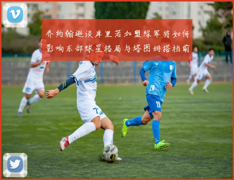 乔约翰逊谈库里若加盟绿军将如何影响东部球星格局与塔图姆搭档前景