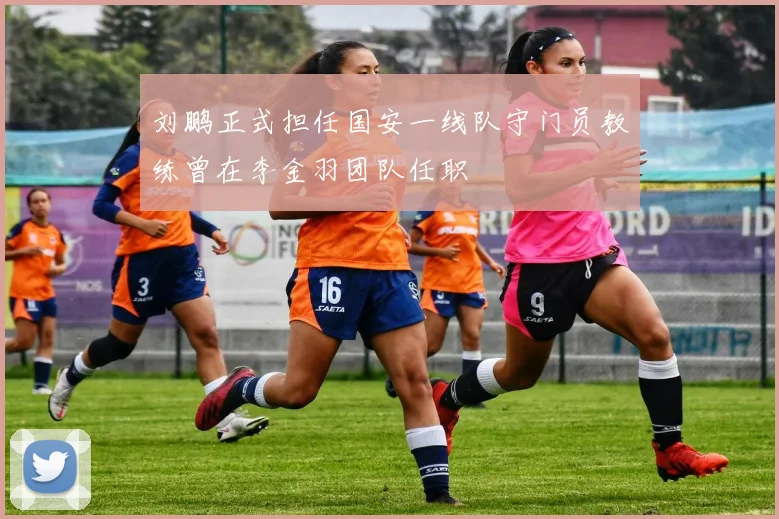 刘鹏正式担任国安一线队守门员教练曾在李金羽团队任职